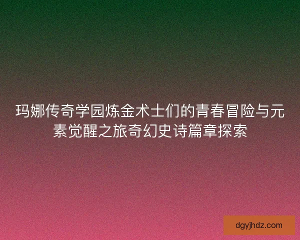 玛娜传奇学园炼金术士们的青春冒险与元素觉醒之旅奇幻史诗篇章探索