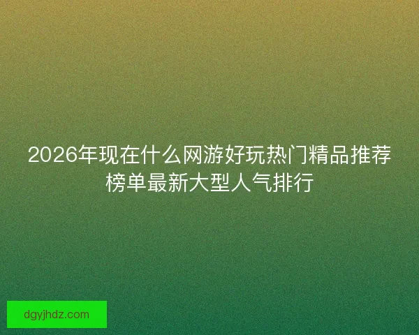 2026年现在什么网游好玩热门精品推荐榜单最新大型人气排行