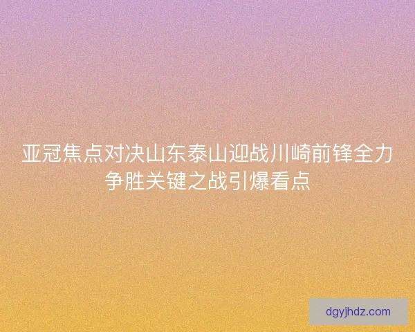 亚冠焦点对决山东泰山迎战川崎前锋全力争胜关键之战引爆看点