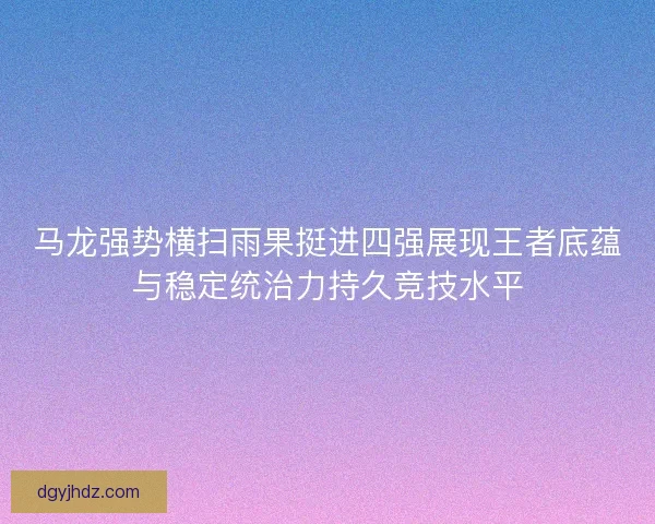 马龙强势横扫雨果挺进四强展现王者底蕴与稳定统治力持久竞技水平