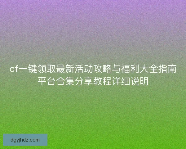 cf一键领取最新活动攻略与福利大全指南平台合集分享教程详细说明